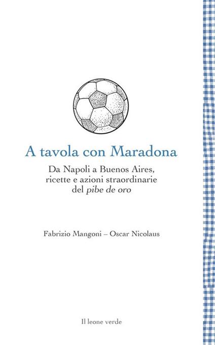 A tavola con Maradona. Da Napoli a Buenos Aires, ricette e azioni straordinarie del pibe de oro - Fabrizio Mangoni,Oscar Nicolaus - ebook