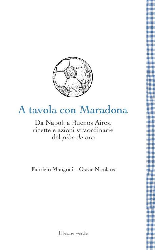 A tavola con Maradona. Da Napoli a Buenos Aires, ricette e azioni straordinarie del pibe de oro - Fabrizio Mangoni,Oscar Nicolaus - ebook