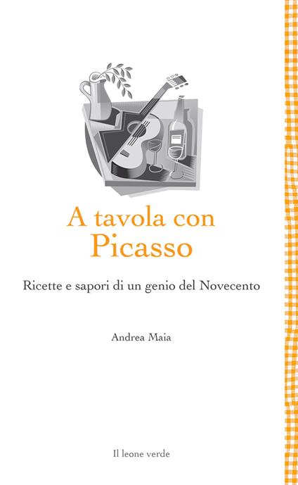 A tavola con Picasso. Ricette e sapori di un genio del Novecento - Andrea Maia - copertina