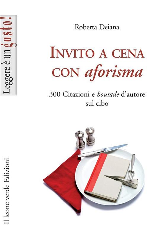 Invito a cena con aforisma. 300 citazioni e «boutade» d'autore sul cibo - Roberta Deiana - ebook