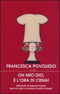 Oh mio dio, è l'ora di cena! Manuale di sopravvivenza per chi odia cucinare (ricette incluse) - Francesca Povoledo - copertina