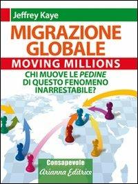 Migrazione Globale. Moving Millions. Chi muove le pedine di questo fenomeno inarrestabile? - Jeffrey Kaye - copertina