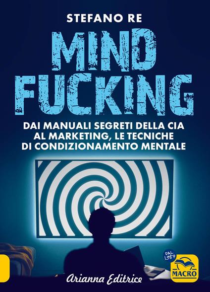 Mindfucking. Dai manuali segreti della CIA al marketing, le tecniche di condizionamento mentale - Stefano Re - copertina