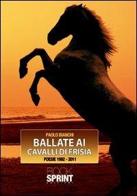 Ballate ai cavalli di Frisia. Poesie 1992-2011 - Paolo Bianchi - copertina