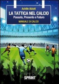 La tattica nel calcio. Passato, presente e futuro. Manuale di calcio - Achille Alziati - copertina
