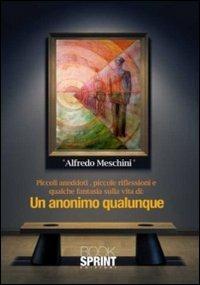 Un anonimo qualunque. Piccoli aneddoti, piccole riflessioni e qualche fantasia sulla vita di un anonimo qualunque - Alfredo Meschini - copertina