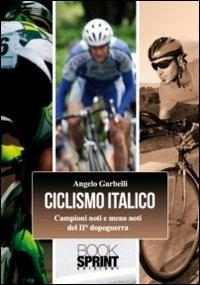Ciclismo italico. Campioni noti e meno noti del II dopoguerra - Angelo Garbelli - copertina