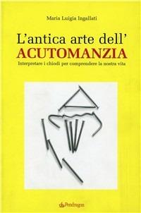 L'antica arte dell'acutomanzia. Interpretare i chiodi per comprendere la nostra vita - M. Luigia Ingallati - copertina