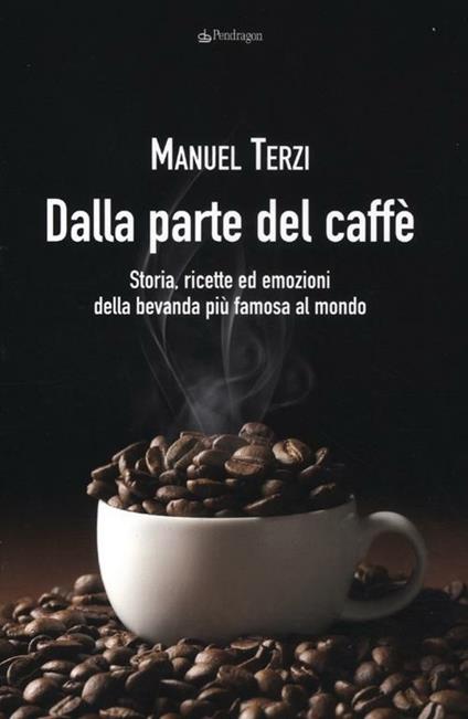 Dalla parte del caffè. Storia, ricette ed emozioni della bevanda più famosa al mondo - Manuel Terzi - copertina
