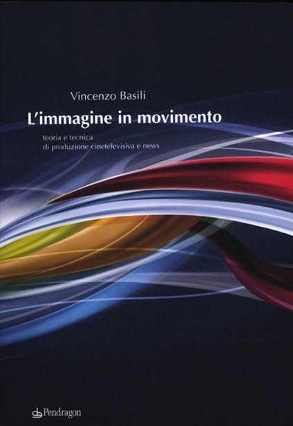 L'immagine in movimento. Teoria e tecnica di produzione cinetelevisiva e news. Ediz. illustrata - Vincenzo Basili - copertina