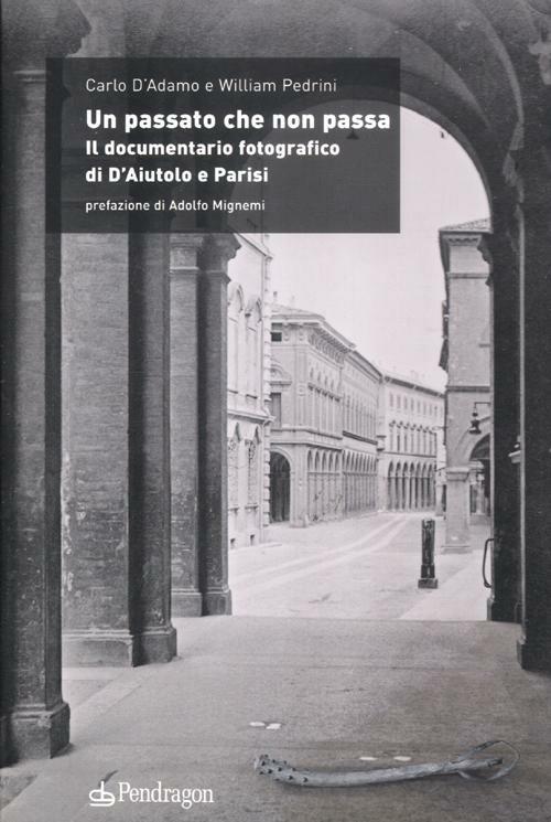 Un passato che non passa. Il documentario fotografico di D'Aiutolo e Parisi - Carlo D'Adamo,William Pedrini - copertina