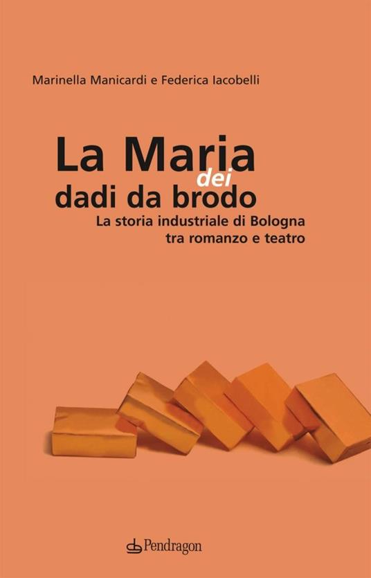 Maria dei dadi da brodo. La storia industriale di Bologna tra romanzo e teatro - Marinella Manicardi,Federica Iacobelli - copertina
