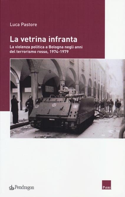La vetrina infranta. La violenza politica a Bologna negli anni del terrorismo rosso, 1974-1979 - Luca Pastore - copertina