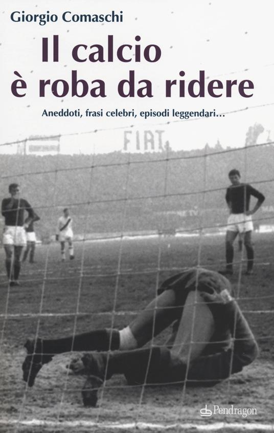 Il calcio? È roba da ridere. Aneddoti, frasi celebri, episodi leggendari... - Giorgio Comaschi - copertina