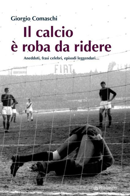 Il calcio? È roba da ridere. Aneddoti, frasi celebri, episodi leggendari... - Giorgio Comaschi - ebook
