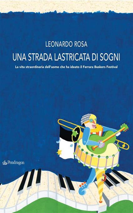 Una strada lastricata di sogni. La vita straordinaria dell'uomo che ha ideato il Ferrara Buskers Festival - Leonardo Rosa - ebook