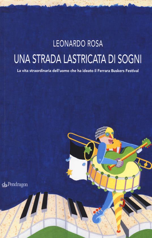 Una strada lastricata di sogni. La vita straordinaria dell'uomo che ha ideato il Ferrara Buskers Festival - Leonardo Rosa - copertina