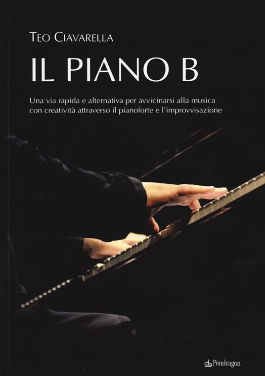 Il piano B. Una via rapida ed alternativa per avvicinarsi alla musica con creatività attraverso il pianoforte e l'improvvisazione - Teo Ciavarella - copertina