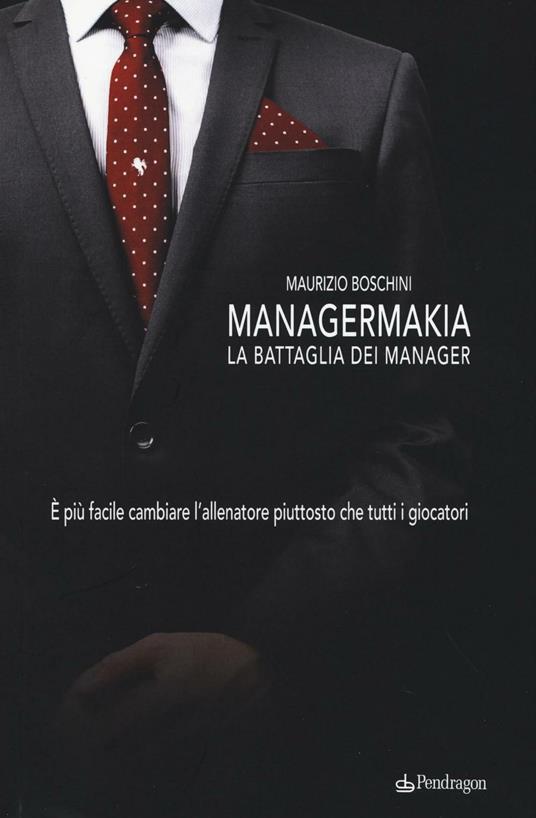 Managermakia. La battaglia dei manager. È più facile cambiare l'allenatore piuttosto che tutti i giocatori - Maurizio Boschini - copertina