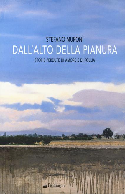 Dall'alto della pianura. Storie di amore e di follia - Stefano Muroni - copertina