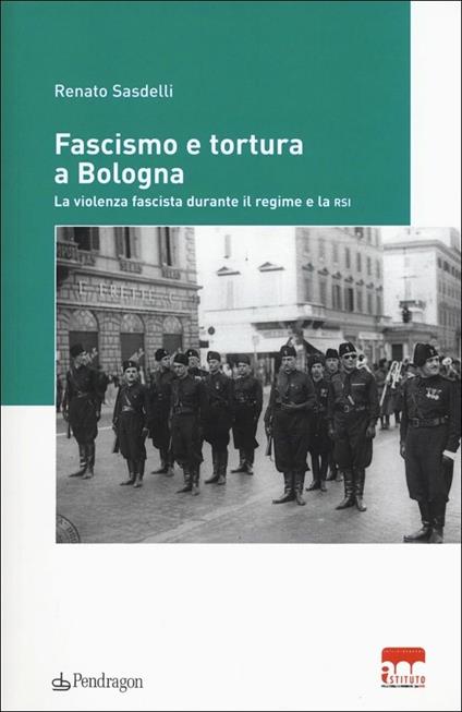 Fascismo e tortura a Bologna. La violenza fascista durante il regime e la RSI - Renato Sasdelli - copertina