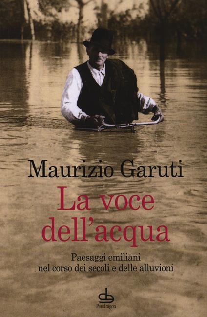 La voce dell'acqua. Paesaggi emiliani nel corso dei secoli e delle alluvioni - Maurizio Garuti - copertina