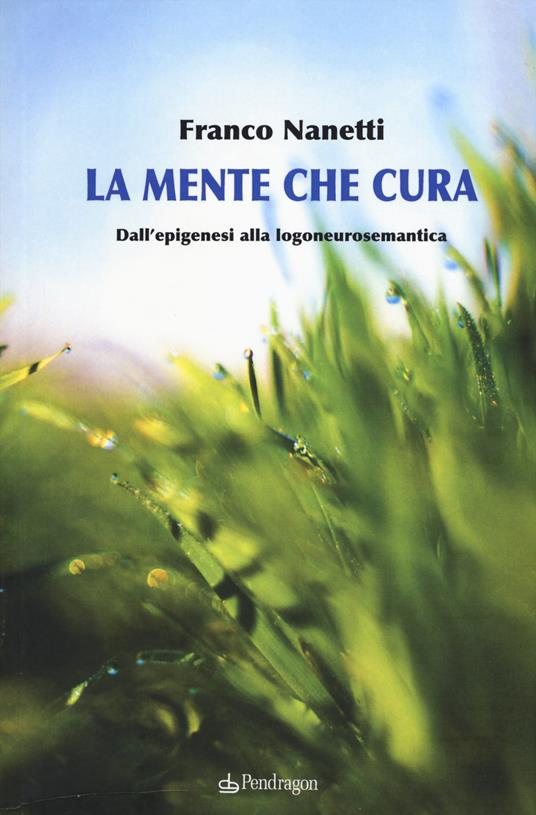 La mente che cura. Dall'epigenesi alla logoneurosemantica - Franco Nanetti - copertina