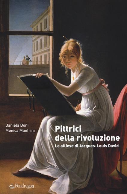 Pittrici della rivoluzione. Le allieve di Jacques-Louis David - Daniela Boni,Monica Manfrini - copertina