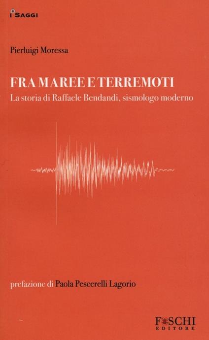 Fra maree e terremoti. La storia di Raffaele Bendandi, sismologo moderno - Pierluigi Moressa - copertina