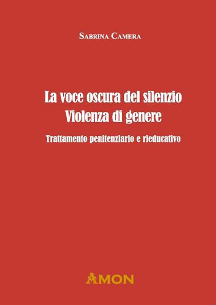 La voce oscura del silenzio. Violenza di genere. Trattamento penitenziario e rieducativo - Sabrina Camera - copertina