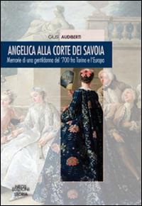 Angelica alla corte dei Savoia. Memorie di una gentildonna del '700 fra Torino e l'Europa - Giusi Audiberti - copertina