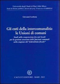 Gli enti della intercomunalità. Le unioni di comuni. Studi sulla cooperazione fra enti locali per la gestione associata delle funzioni comunali... - Giovanni Luchena - copertina