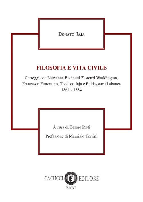 Filosofia e vita civile. Carteggi con Marianna Bacinetti Florenzi Waddington, Francesco Fiorentino, Teorodo Jaja e Baldassare Labanca 1861-1884 - Donato Jaja - copertina