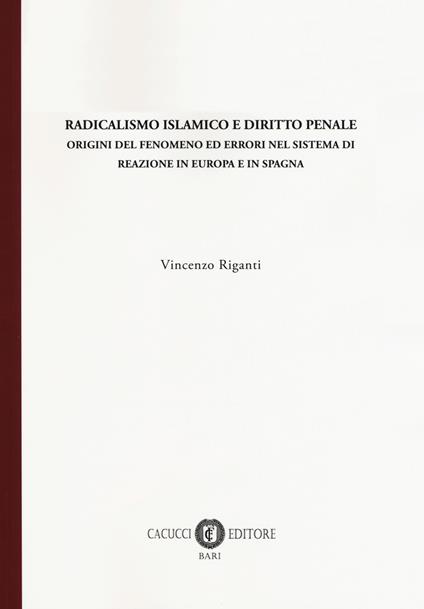 Radicalismo islamico e diritto penale. Origini del fenomeno ed errori nel sistema di reazione in Europa e in Spagna - Vincenzo Riganti - copertina