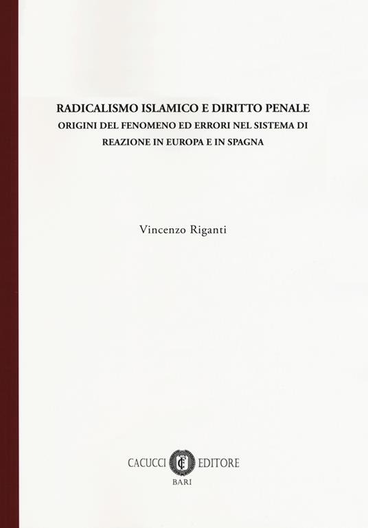 Radicalismo islamico e diritto penale. Origini del fenomeno ed errori nel sistema di reazione in Europa e in Spagna - Vincenzo Riganti - copertina