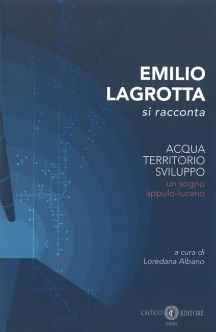 Emilio Lagrotta si racconta. Acqua, territorio, sviluppo un sogno appulo-lucano. Nuova ediz. - copertina