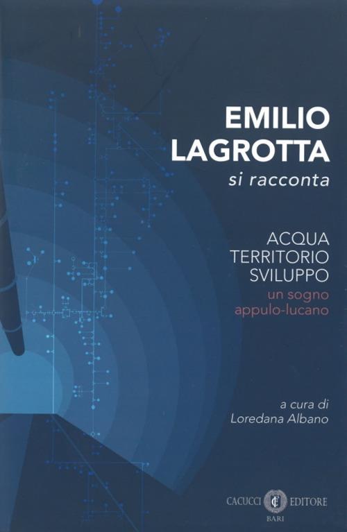 Emilio Lagrotta si racconta. Acqua, territorio, sviluppo un sogno appulo-lucano. Nuova ediz. - copertina