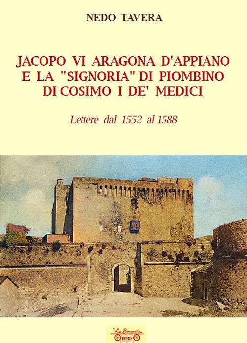 Jacopo VI Aragona e la «signoria» di Piombino di Cosimo I de' Medici. Lettere dal 1552 al 1588 - Nedo Tavera - copertina