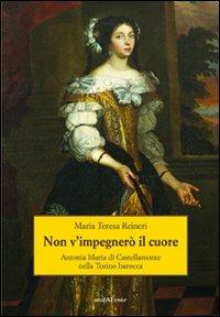 Non v'impegnerò il cuore. Antonia Maria di Castellamonte nella Torino barocca - Maria Teresa Reineri - copertina