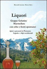 Liquori. Grappe, gelatine, marmellate con erbe e frutti spontanei tipici o presenti in Piemonte Liguria e Alpi occidentali - Riccardo Luciano,Renzo Salvo - copertina