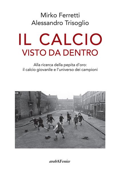 Il calcio visto da dentro. Alla ricerca della pepita d'oro: il calcio giovanile e l'universo dei campioni - Mirko Ferretti,Alessandro Trisoglio - copertina
