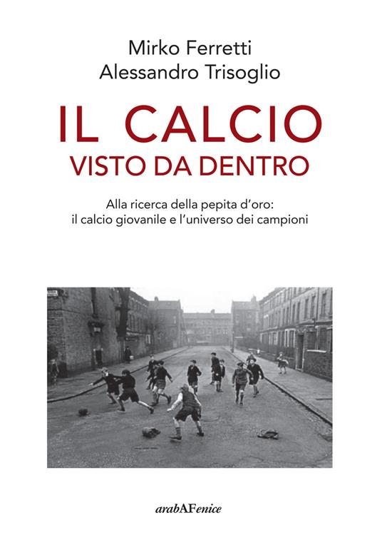 Il calcio visto da dentro. Alla ricerca della pepita d'oro: il calcio giovanile e l'universo dei campioni - Mirko Ferretti,Alessandro Trisoglio - copertina