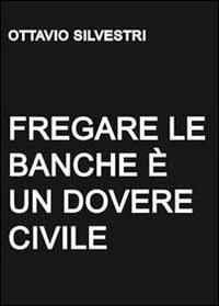 Fregare le banche è un dovere civile - Ottavio Silvestri - copertina