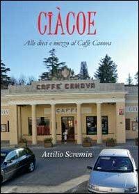 Ciàcoe. Alle dieci e mezzo al Caffè Can - Attilio Scremin - copertina