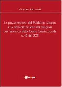 La privatizzazione del pubblico impiego e la destabilizzazione dei dirigenti con sentenza della Corte Costituzionale n.42 del 2011 - Giovanni Zuccaretti - copertina