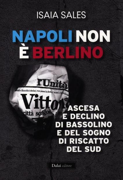 Napoli non è Berlino. Ascesa e declino di Bassolino e del sogno di riscatto del Sud - Isaia Sales - copertina