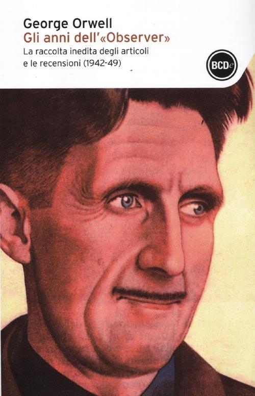 Gli anni dell'«Observer». La raccolta inedita degli articoli e delle recensioni (1942-49) - George Orwell - copertina
