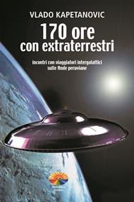 170 ore con gli extraterrestri. Incontri con viaggiatori intergalattici sulle Ande peruviane