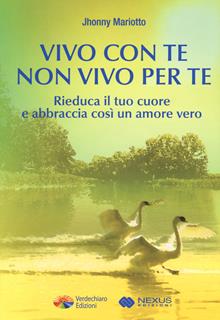 Vivo con te non vivo per te. Rieduca il tuo cuore e abbraccia così un amore vero