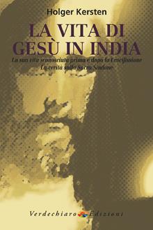 La vita di Gesù in India. La sua vita sconosciuta prima e dopo la crocifissione. La verità sulla Sacra Sindone